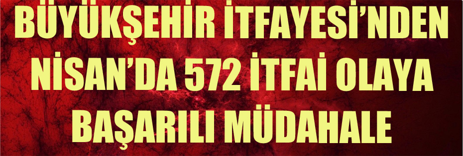 BÜYÜKŞEHİR İTFAYESİ’NDEN NİSAN’DA 572 İTFAİ OLAYA BAŞARILI MÜDAHALE