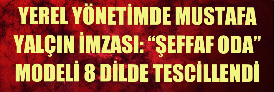 YEREL YÖNETİMDE MUSTAFA YALÇIN İMZASI: “ŞEFFAF ODA” MODELİ 8 DİLDE TESCİLLENDİ
