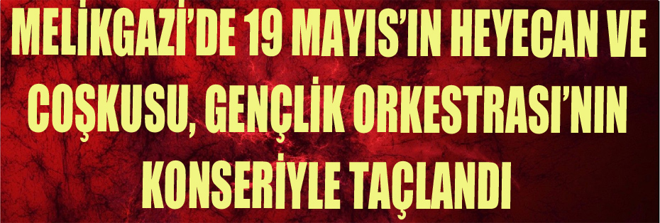 MELİKGAZİ’DE 19 MAYIS’IN HEYECAN VE COŞKUSU, GENÇLİK ORKESTRASI’NIN KONSERİYLE TAÇLANDI  