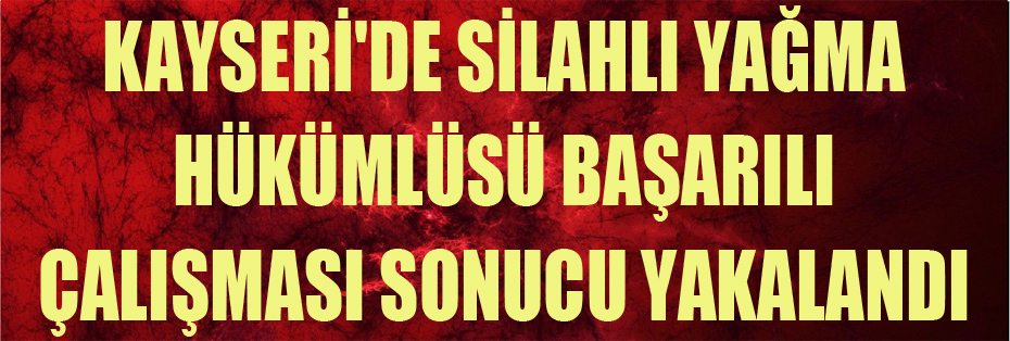 Kayseri'de Silahlı Yağma Hükümlüsü Polis Ekiplerinin Başarılı çalışması Sonucu Yakalandı