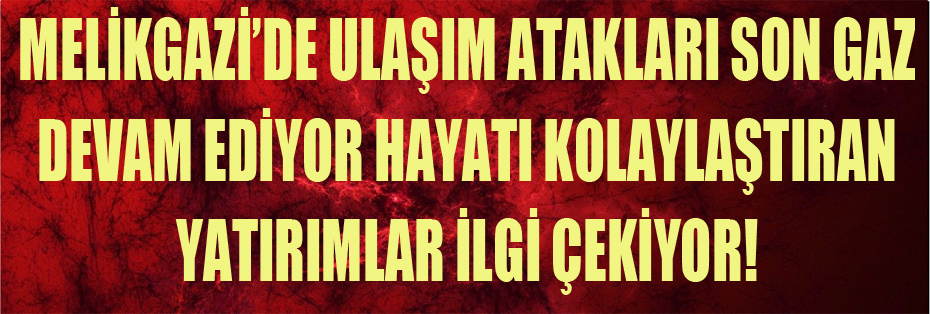 MELİKGAZİ’DE ULAŞIM ATAKLARI SON GAZ DEVAM EDİYOR HAYATI KOLAYLAŞTIRAN YATIRIMLAR İLGİ ÇEKİYOR!