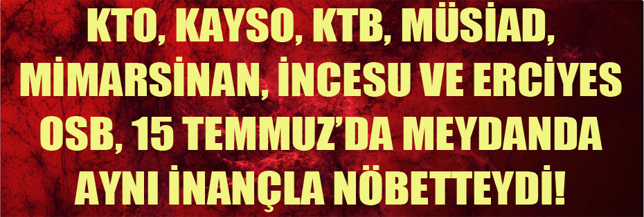 KTO, KAYSO, KTB, MÜSİAD, MİMARSİNAN, İNCESU VE ERCİYES OSB, 15 TEMMUZ’DA MEYDANDA AYNI İNANÇLA NÖBETTEYDİ!
