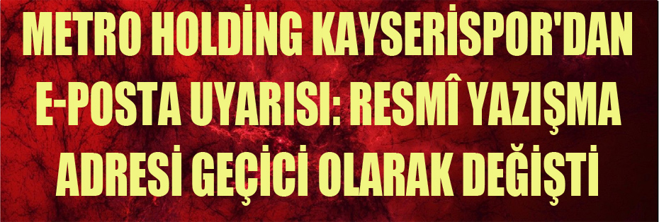 Metro Holding Kayserispor'dan E-Posta Uyarısı: Resmî Yazışma Adresi Geçici Olarak Değişti