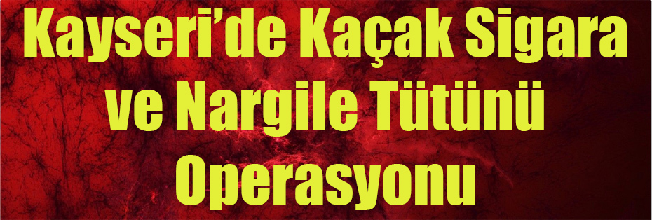 Kayseri’de Kaçak Sigara ve Nargile Tütünü Operasyonu