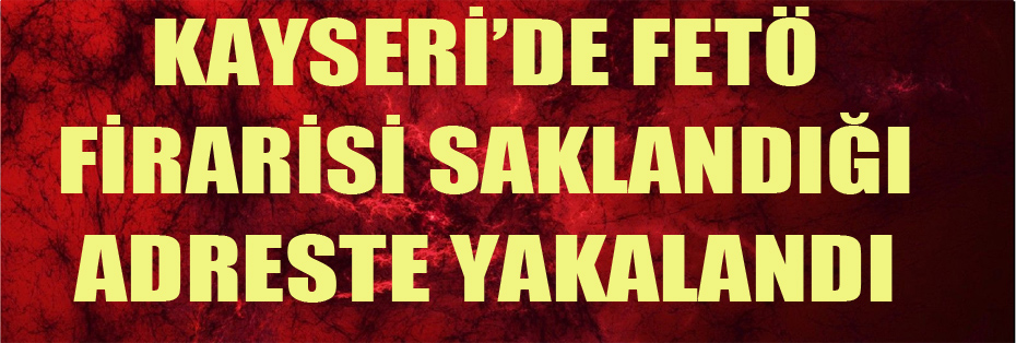 Kayseri’de FETÖ firarisi saklandığı adreste yakalandı