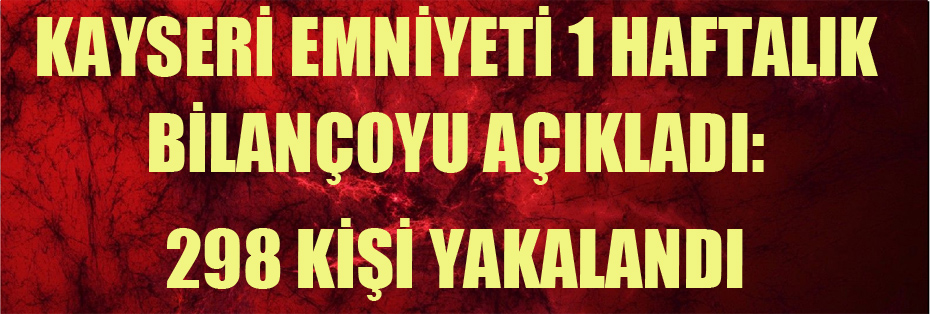 KAYSERİ EMNİYETİ 1 HAFTALIK BİLANÇOYU AÇIKLADI: 298 KİŞİ YAKALANDI