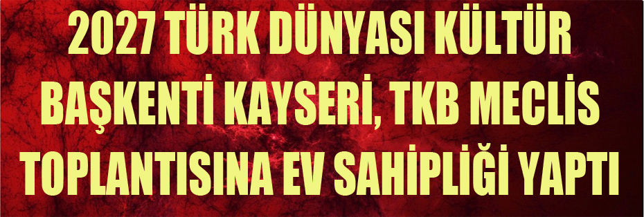 2027 TÜRK DÜNYASI KÜLTÜR BAŞKENTİ KAYSERİ, TKB MECLİS TOPLANTISINA EV SAHİPLİĞİ YAPTI