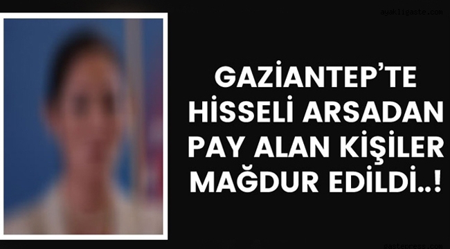 GAZİANTEP'TE HİSSELİ ARSADAN PAY ALAN KİŞİLER MAĞDUR EDİLDİ! 